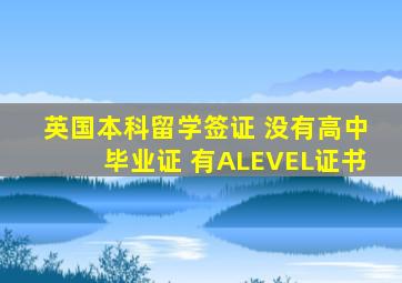 英国本科留学签证 没有高中毕业证 有ALEVEL证书